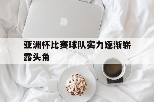 星空体育官网下载入口-亚洲杯比赛球队实力逐渐崭露头角的球员